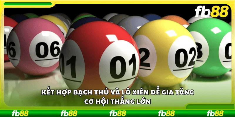 Kết hợp bạch thủ và lô xiên để gia tăng cơ hội thắng lớn.